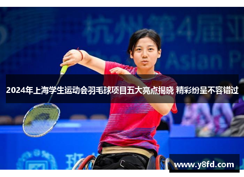 2024年上海学生运动会羽毛球项目五大亮点揭晓 精彩纷呈不容错过