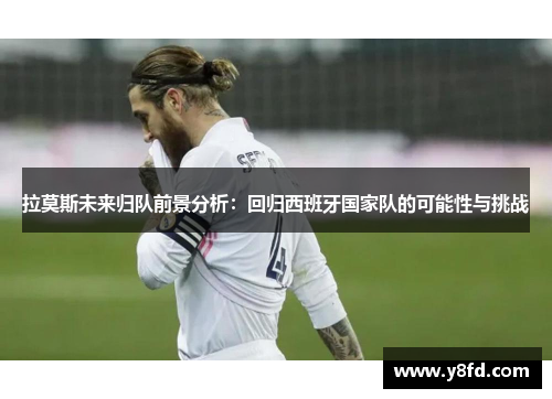 拉莫斯未来归队前景分析：回归西班牙国家队的可能性与挑战