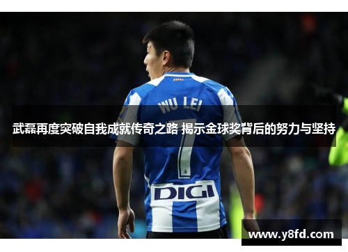 武磊再度突破自我成就传奇之路 揭示金球奖背后的努力与坚持