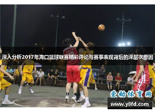 深入分析2017年海口篮球联赛精彩评论与赛事表现背后的深层次原因