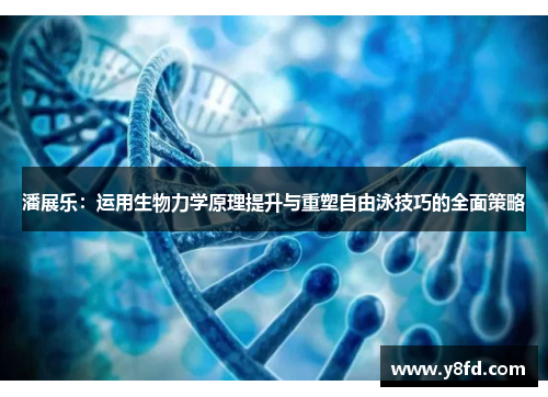 潘展乐：运用生物力学原理提升与重塑自由泳技巧的全面策略
