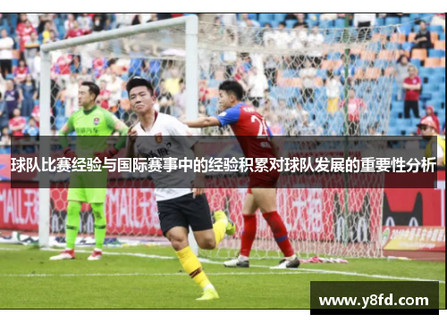 球队比赛经验与国际赛事中的经验积累对球队发展的重要性分析