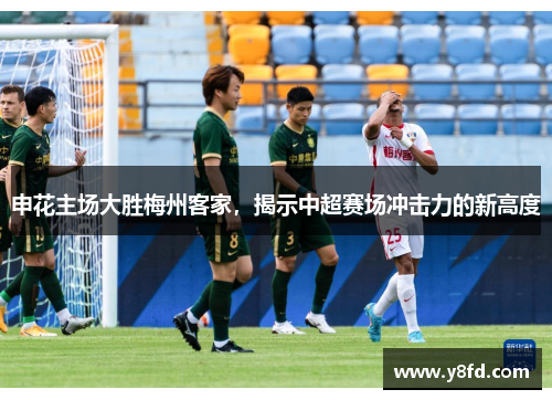 申花主场大胜梅州客家，揭示中超赛场冲击力的新高度