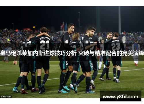 皇马绝杀莱加内斯进球技巧分析 突破与精准配合的完美演绎