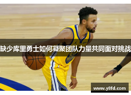 缺少库里勇士如何凝聚团队力量共同面对挑战 缺少库里勇士如何凝聚团队力量共同面对挑战