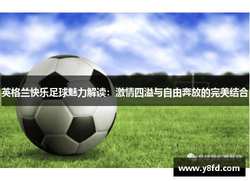 英格兰快乐足球魅力解读：激情四溢与自由奔放的完美结合