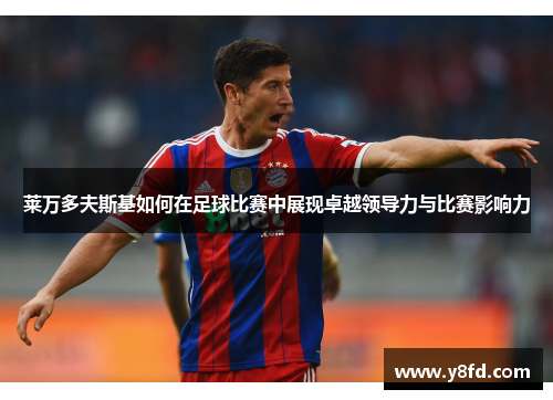 莱万多夫斯基如何在足球比赛中展现卓越领导力与比赛影响力