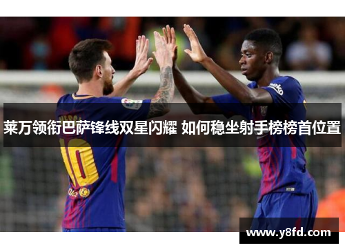 莱万领衔巴萨锋线双星闪耀 如何稳坐射手榜榜首位置