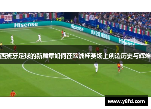 西班牙足球的新篇章如何在欧洲杯赛场上创造历史与辉煌