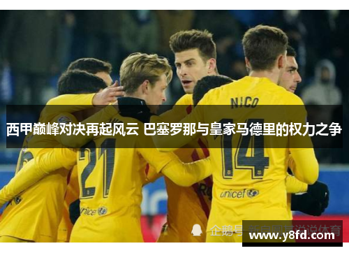 西甲巅峰对决再起风云 巴塞罗那与皇家马德里的权力之争 西甲巅峰对决再起风云 巴塞罗那与皇家马德里的权力之争