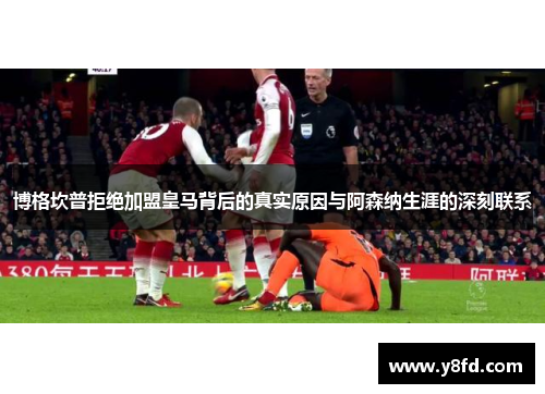 博格坎普拒绝加盟皇马背后的真实原因与阿森纳生涯的深刻联系