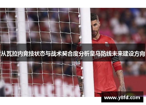 从瓦拉内竞技状态与战术契合度分析皇马防线未来建设方向 从瓦拉内竞技状态与战术契合度分析皇马防线未来建设方向
