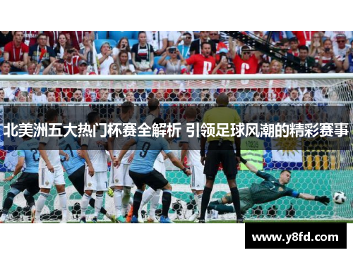 北美洲五大热门杯赛全解析 引领足球风潮的精彩赛事