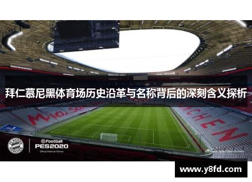 拜仁慕尼黑体育场历史沿革与名称背后的深刻含义探析