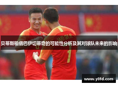 贝蒂斯租借巴伊切蒂奇的可能性分析及其对球队未来的影响