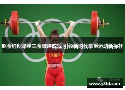 赵金红创举重三金辉煌成就 引领新时代举重运动新标杆