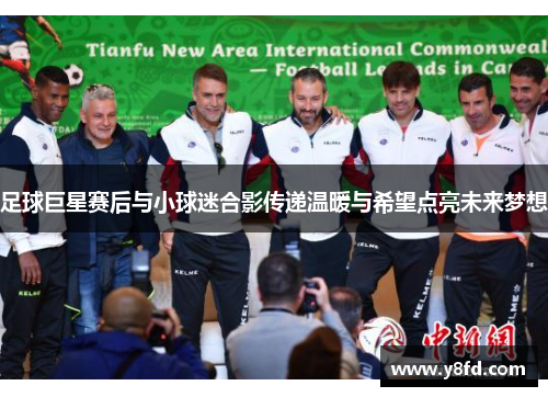 足球巨星赛后与小球迷合影传递温暖与希望点亮未来梦想