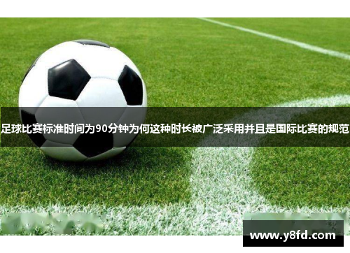 足球比赛标准时间为90分钟为何这种时长被广泛采用并且是国际比赛的规范